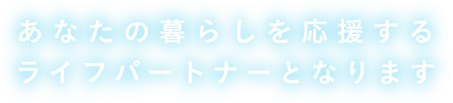 あなたの暮らしを応援するライフパートナーとなります